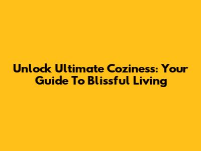 Unlock Ultimate Coziness: Your Guide To Blissful Living