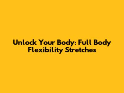 Unlock Your Body: Full Body Flexibility Stretches