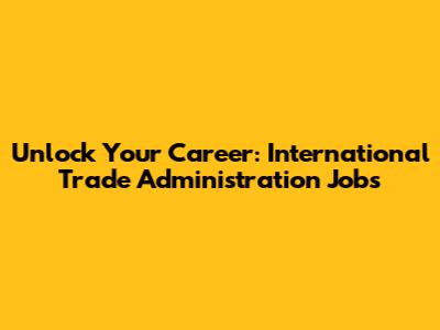 Unlock Your Career: International Trade Administration Jobs