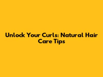 Unlock Your Curls: Natural Hair Care Tips