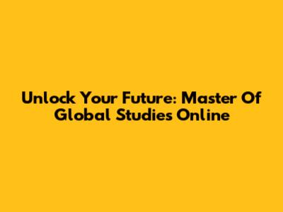 Unlock Your Future: Master Of Global Studies Online