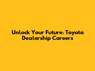Unlock Your Future: Toyota Dealership Careers