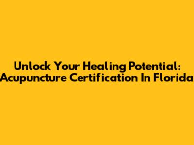 Unlock Your Healing Potential: Acupuncture Certification In Florida