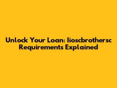 Unlock Your Loan: Iioscbrothersc Requirements Explained