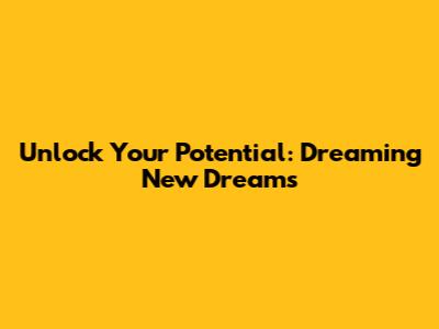 Unlock Your Potential: Dreaming New Dreams