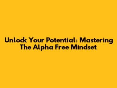 Unlock Your Potential: Mastering The Alpha Free Mindset