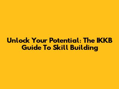 Unlock Your Potential: The IKKB Guide To Skill Building