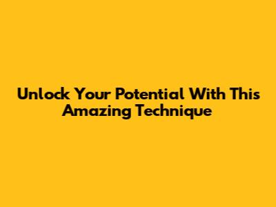 Unlock Your Potential With This Amazing Technique