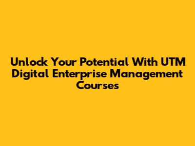 Unlock Your Potential With UTM Digital Enterprise Management Courses