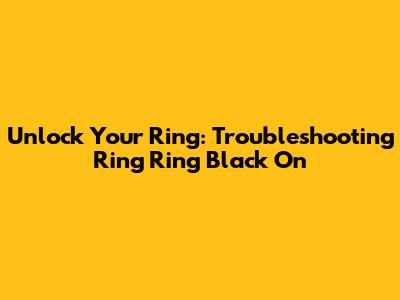 Unlock Your Ring: Troubleshooting "Ring Ring Black On"