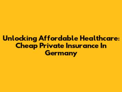 Unlocking Affordable Healthcare: Cheap Private Insurance In Germany