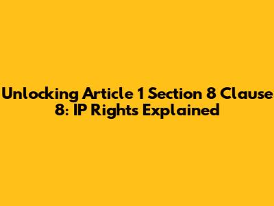 Unlocking Article 1 Section 8 Clause 8: IP Rights Explained