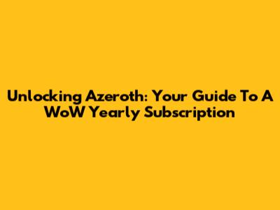 Unlocking Azeroth: Your Guide To A WoW Yearly Subscription