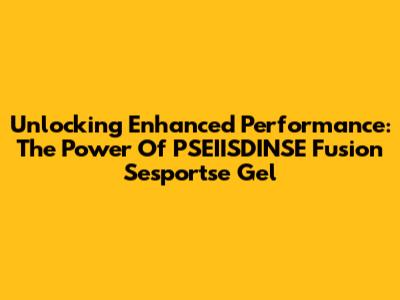 Unlocking Enhanced Performance: The Power Of PSEIISDINSE Fusion Sesportse Gel