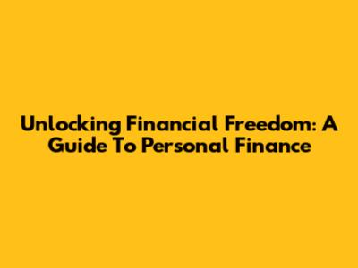 Unlocking Financial Freedom: A Guide To Personal Finance