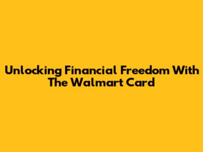 Unlocking Financial Freedom With The Walmart Card