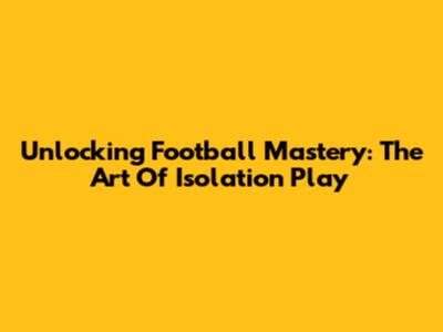 Unlocking Football Mastery: The Art Of Isolation Play