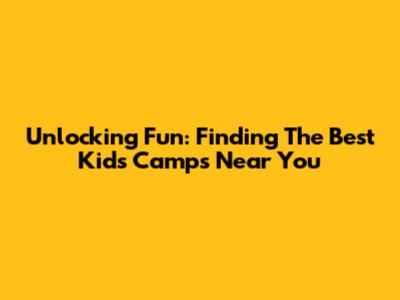 Unlocking Fun: Finding The Best Kids Camps Near You