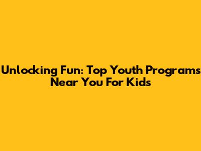 Unlocking Fun: Top Youth Programs Near You For Kids