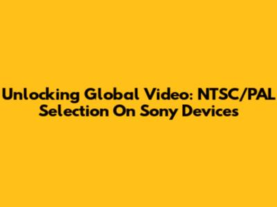 Unlocking Global Video: NTSC/PAL Selection On Sony Devices