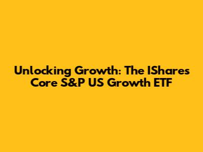 Unlocking Growth: The IShares Core S&P US Growth ETF
