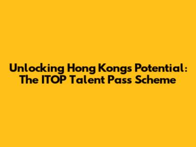 Unlocking Hong Kong's Potential: The ITOP Talent Pass Scheme