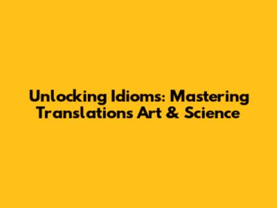 Unlocking Idioms: Mastering Translation's Art & Science