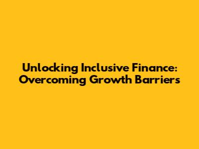 Unlocking Inclusive Finance: Overcoming Growth Barriers