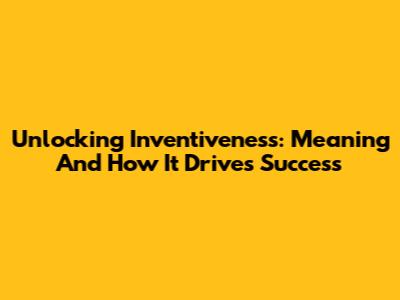 Unlocking Inventiveness: Meaning And How It Drives Success