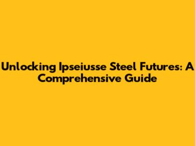 Unlocking Ipseiusse Steel Futures: A Comprehensive Guide
