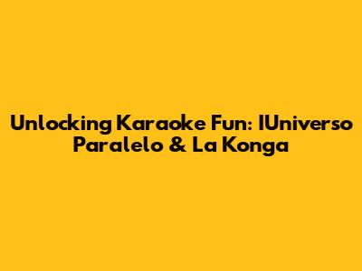 Unlocking Karaoke Fun: IUniverso Paralelo & La Konga