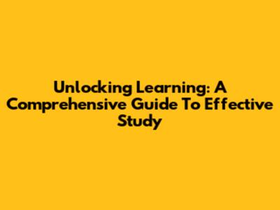 Unlocking Learning: A Comprehensive Guide To Effective Study