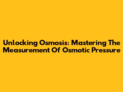 Unlocking Osmosis: Mastering The Measurement Of Osmotic Pressure