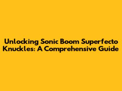 Unlocking Sonic Boom Superfecto Knuckles: A Comprehensive Guide