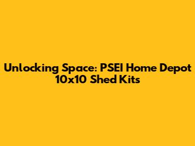 Unlocking Space: PSEI Home Depot 10x10 Shed Kits