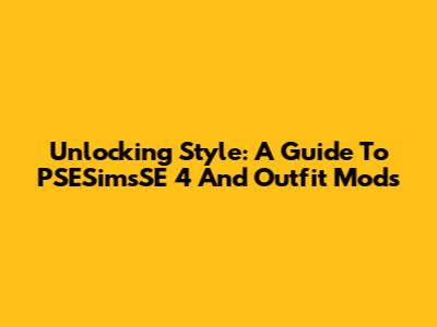 Unlocking Style: A Guide To PSESimsSE 4 And Outfit Mods