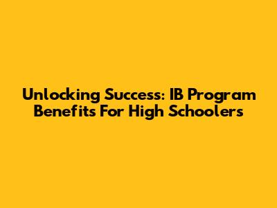 Unlocking Success: IB Program Benefits For High Schoolers