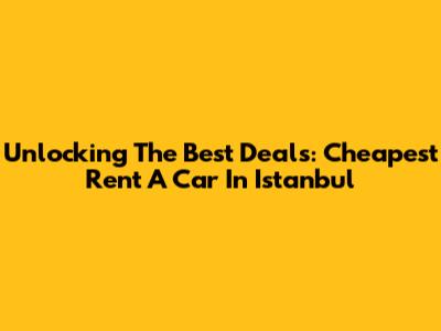 Unlocking The Best Deals: Cheapest Rent A Car In Istanbul