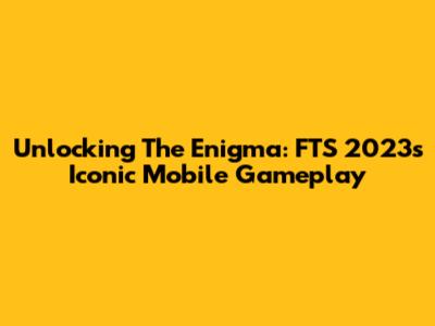 Unlocking The Enigma: FTS 2023's Iconic Mobile Gameplay