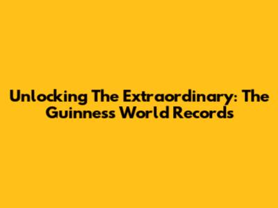 Unlocking The Extraordinary: The Guinness World Records