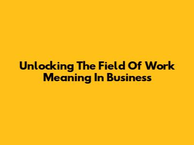 Unlocking The Field Of Work Meaning In Business