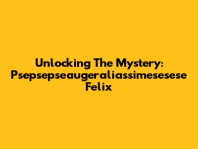 Unlocking The Mystery: Psepsepseaugeraliassimesesese Felix