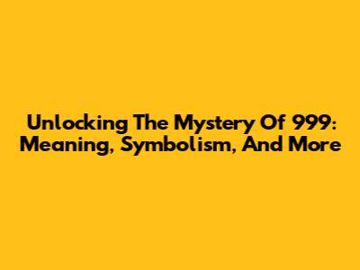 Unlocking The Mystery Of 999: Meaning, Symbolism, And More