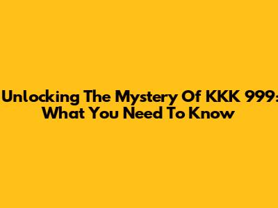 Unlocking The Mystery Of KKK 999: What You Need To Know
