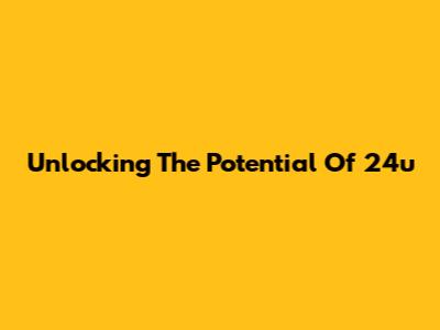 Unlocking The Potential Of 24u