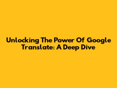 Unlocking The Power Of Google Translate: A Deep Dive