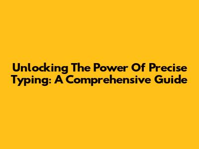 Unlocking The Power Of Precise Typing: A Comprehensive Guide