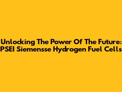 Unlocking The Power Of The Future: PSEI Siemensse Hydrogen Fuel Cells