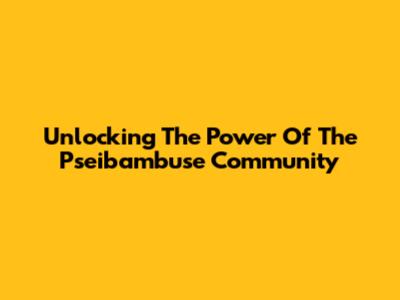 Unlocking The Power Of The Pseibambuse Community