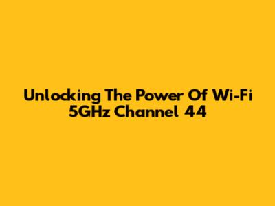 Unlocking The Power Of Wi-Fi 5GHz Channel 44